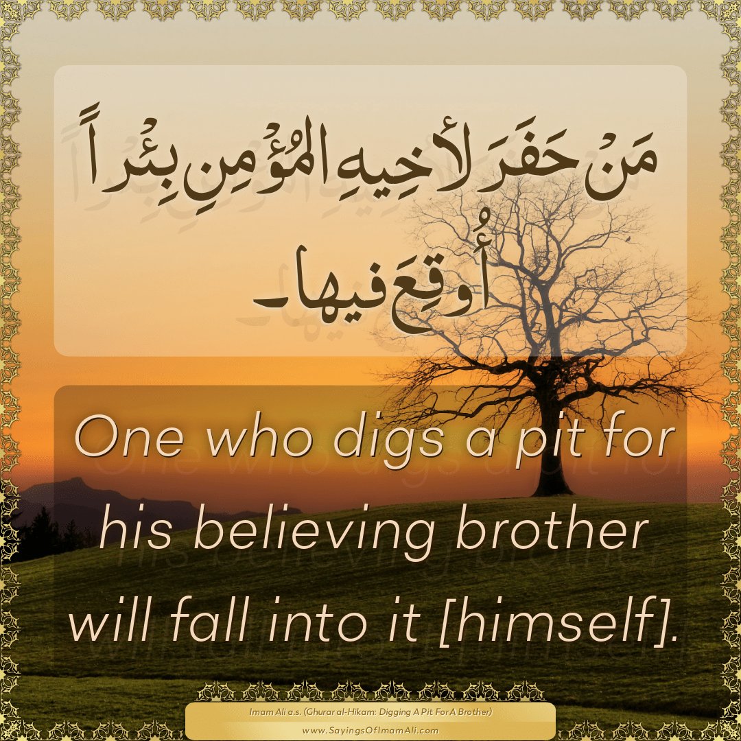 One who digs a pit for his believing brother will fall into it [himself].